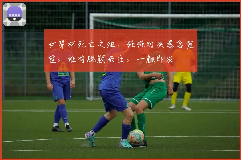世界杯死亡之组，强强对决悬念重重，谁将脱颖而出，一触即发