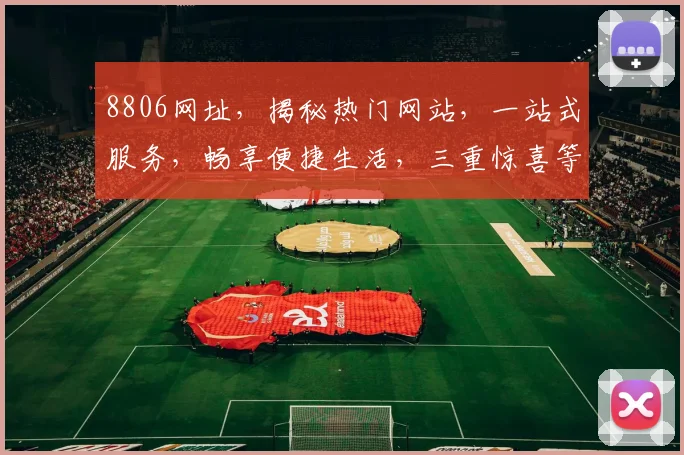 8806网址，揭秘热门网站，一站式服务，畅享便捷生活，三重惊喜等你来