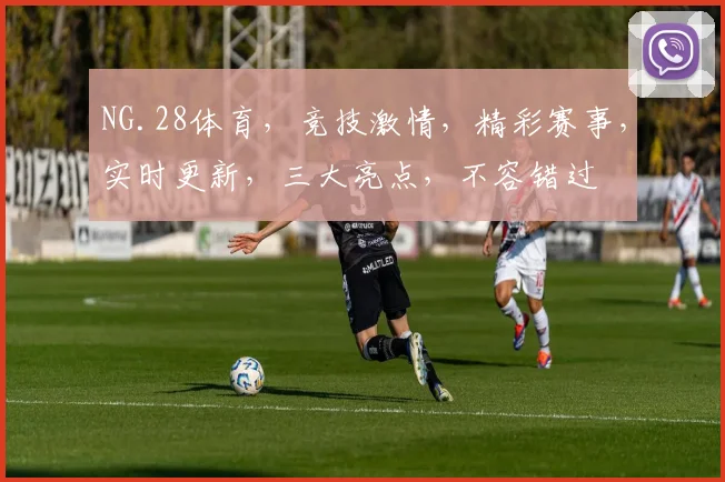 NG.28体育，竞技激情，精彩赛事，实时更新，三大亮点，不容错过
