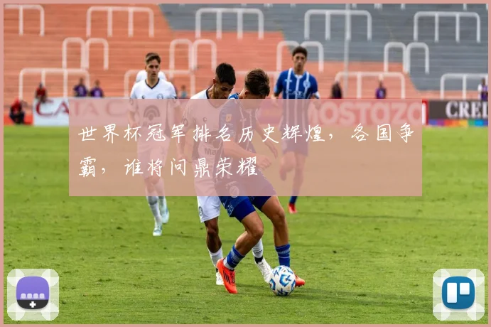 世界杯冠军排名历史辉煌，各国争霸，谁将问鼎荣耀