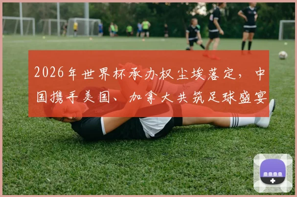 2026年世界杯承办权尘埃落定，中国携手美国、加拿大共筑足球盛宴