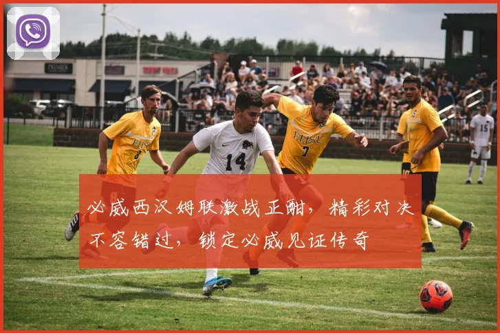 必威西汉姆联激战正酣，精彩对决不容错过，锁定必威见证传奇