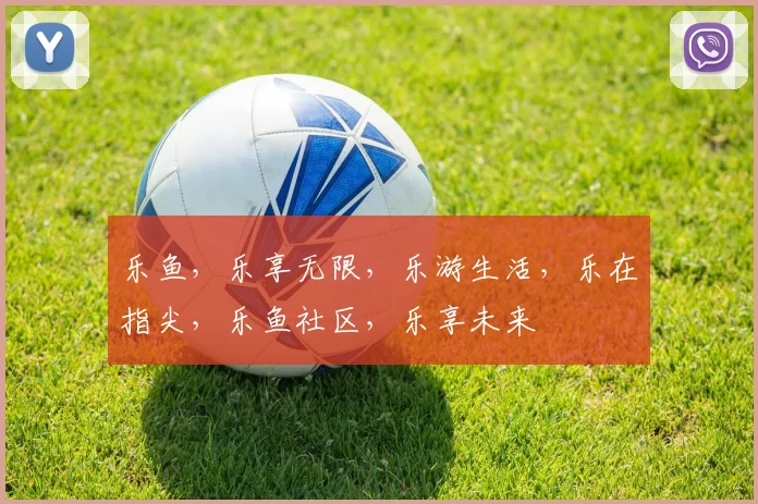 乐鱼，乐享无限，乐游生活，乐在指尖，乐鱼社区，乐享未来