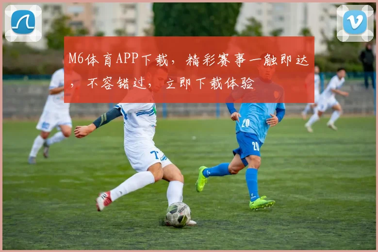 M6体育APP下载，精彩赛事一触即达，不容错过，立即下载体验