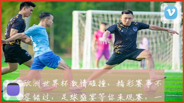 欧洲世界杯激情碰撞，精彩赛事不容错过，足球盛宴等你来观赛，一触即发