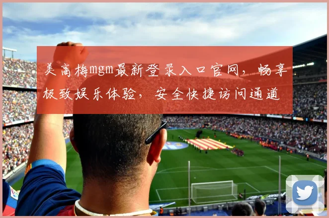 美高梅mgm最新登录入口官网，畅享极致娱乐体验，安全快捷访问通道，立即体验