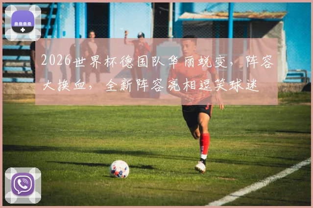 2026世界杯德国队华丽蜕变，阵容大换血，全新阵容亮相逗笑球迷