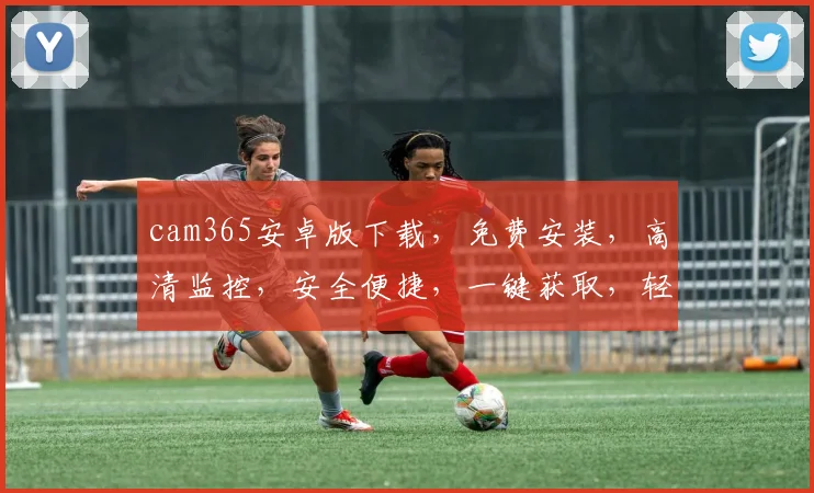cam365安卓版下载，免费安装，高清监控，安全便捷，一键获取，轻松掌握