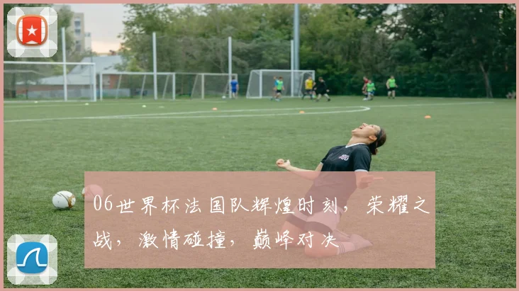 06世界杯法国队辉煌时刻，荣耀之战，激情碰撞，巅峰对决