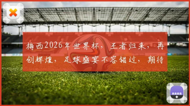 梅西2026年世界杯，王者归来，再创辉煌，足球盛宴不容错过，期待您的见证