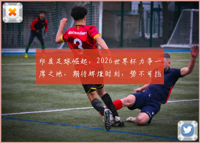 印度足球崛起，2026世界杯力争一席之地，期待辉煌时刻，势不可挡