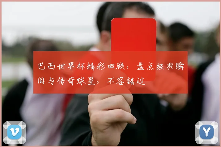 巴西世界杯精彩回顾，盘点经典瞬间与传奇球星，不容错过