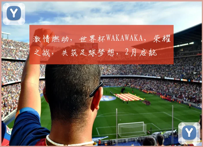 激情燃动，世界杯WAKAWAKA，荣耀之战，共筑足球梦想，2月启航