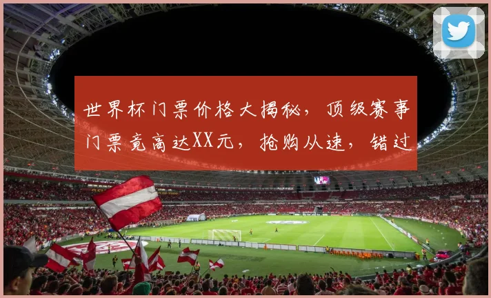 世界杯门票价格大揭秘，顶级赛事门票竟高达XX元，抢购从速，错过等一年