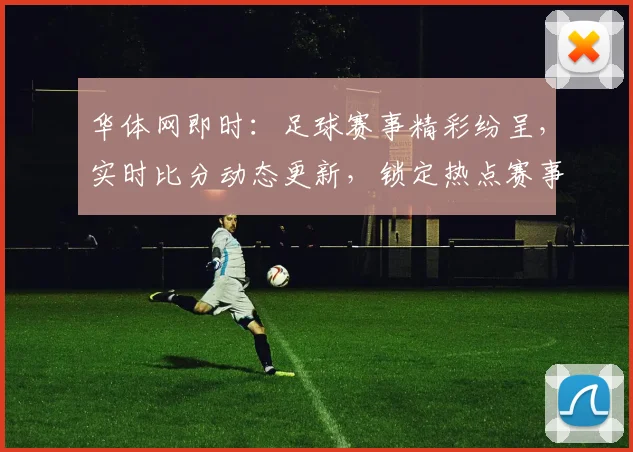华体网即时：足球赛事精彩纷呈，实时比分动态更新，锁定热点赛事，不容错过