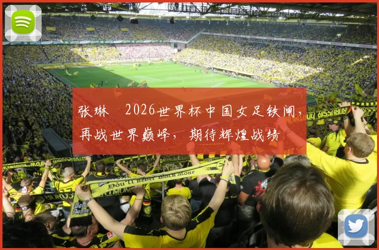 张琳芃2026世界杯中国女足铁闸，再战世界巅峰，期待辉煌战绩