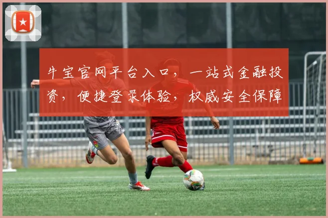 牛宝官网平台入口，一站式金融投资，便捷登录体验，权威安全保障，尽享财富增值之旅